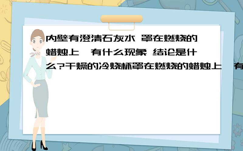 内壁有澄清石灰水 罩在燃烧的蜡烛上,有什么现象 结论是什么?干燥的冷烧杯罩在燃烧的蜡烛上,有什么现 结