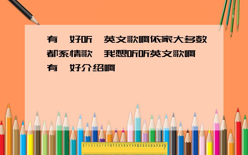 有咩好听噶英文歌啊依家大多数都系情歌,我想听听英文歌啊,有咩好介绍啊