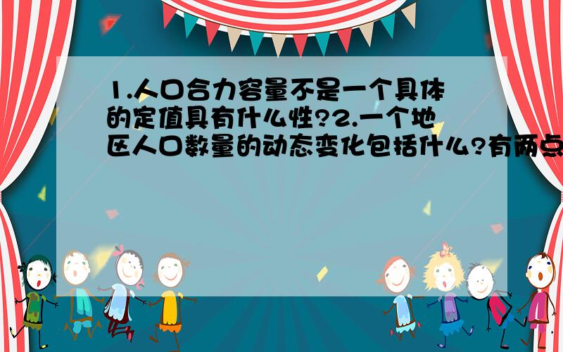 1.人口合力容量不是一个具体的定值具有什么性?2.一个地区人口数量的动态变化包括什么?有两点