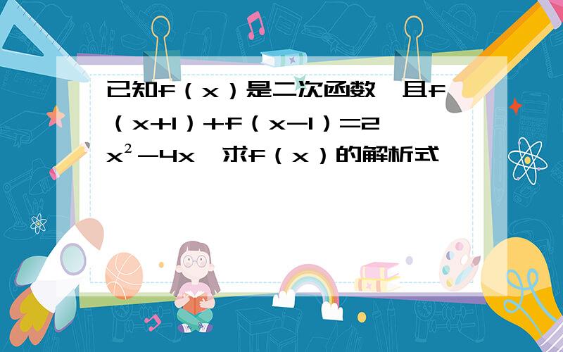 已知f（x）是二次函数,且f（x+1）+f（x-1）=2x²-4x,求f（x）的解析式