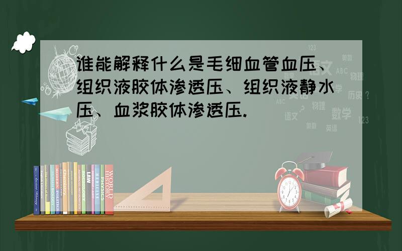 谁能解释什么是毛细血管血压、组织液胶体渗透压、组织液静水压、血浆胶体渗透压.