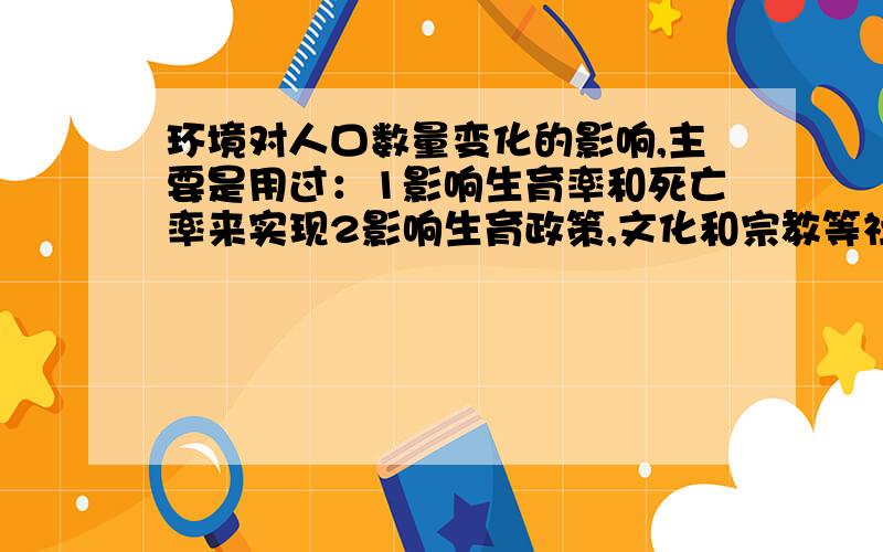 环境对人口数量变化的影响,主要是用过：1影响生育率和死亡率来实现2影响生育政策,文化和宗教等社会环境来实现的3自然环境因素对生育率的作用来实现的4影响经济发展水平,婚姻制度等社