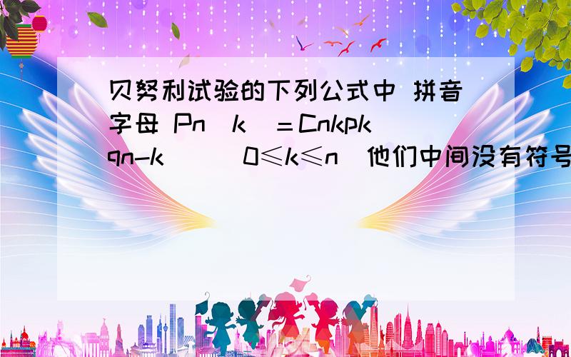 贝努利试验的下列公式中 拼音字母 Pn（k）＝Cnkpkqn-k　　（0≤k≤n）他们中间没有符号,是相乘的意思吗?后面（）括号里的是什么意思?和前面的相乘吗?还有这个：事件A至多出现m次的概率：m