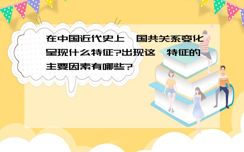 在中国近代史上,国共关系变化呈现什么特征?出现这一特征的主要因素有哪些?