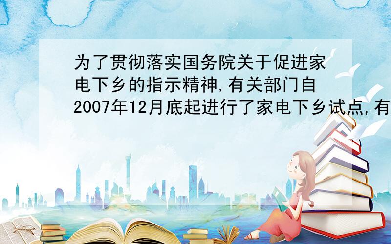 为了贯彻落实国务院关于促进家电下乡的指示精神,有关部门自2007年12月底起进行了家电下乡试点,有关部门自2007年12月底起进行了家电下乡试点,对彩电、冰箱（含冰柜）、手机三大类产品给