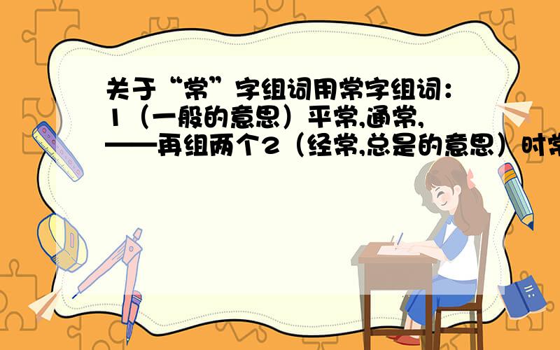 关于“常”字组词用常字组词：1（一般的意思）平常,通常,——再组两个2（经常,总是的意思）时常,经常,常常,——再组一个