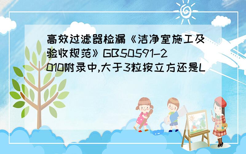 高效过滤器检漏《洁净室施工及验收规范》GB50591-2010附录中,大于3粒按立方还是L