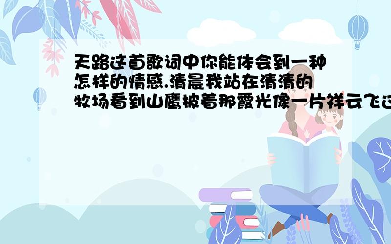 天路这首歌词中你能体会到一种怎样的情感.清晨我站在清清的牧场看到山鹰披着那霞光像一片祥云飞过蓝天为藏家儿女带来吉祥黄昏我站在高高的山岗盼望铁路修到我家乡一条条巨龙翻山越