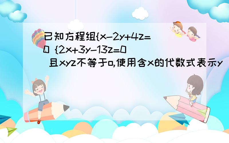 已知方程组{x-2y+4z=0 {2x+3y-13z=0 且xyz不等于o,使用含x的代数式表示y