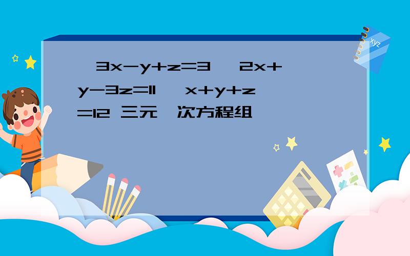 {3x-y+z=3 {2x+y-3z=11 {x+y+z=12 三元一次方程组