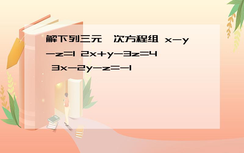 解下列三元一次方程组 x-y-z=1 2x+y-3z=4 3x-2y-z=-1