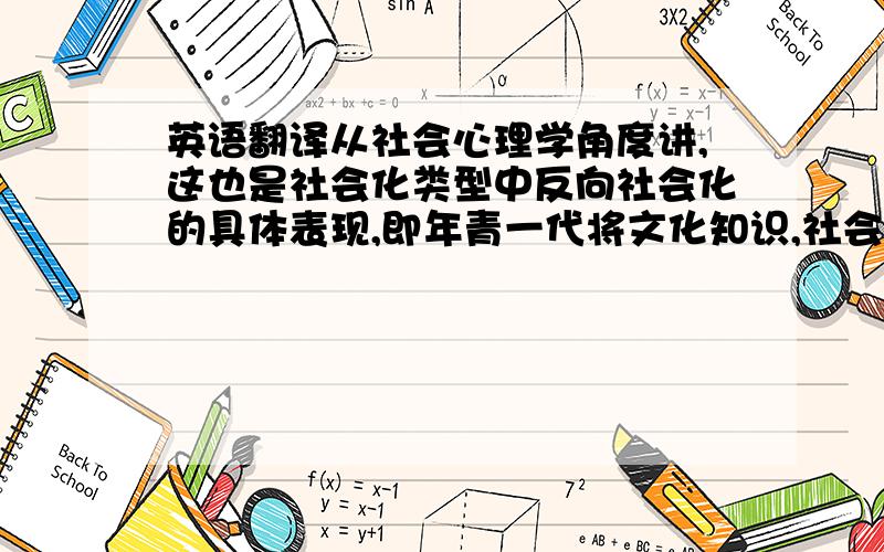 英语翻译从社会心理学角度讲,这也是社会化类型中反向社会化的具体表现,即年青一代将文化知识,社会规范,技能和信息传递给年长的一代,以对成年人的社会化施加影响.查理的儿子汤姆,对父