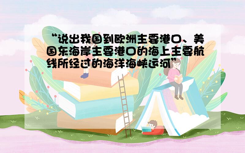 “说出我国到欧洲主要港口、美国东海岸主要港口的海上主要航线所经过的海洋海峡运河”