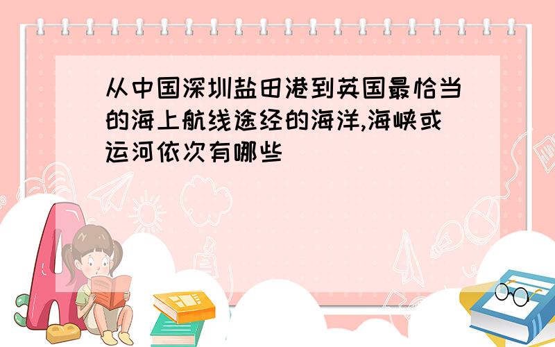 从中国深圳盐田港到英国最恰当的海上航线途经的海洋,海峡或运河依次有哪些