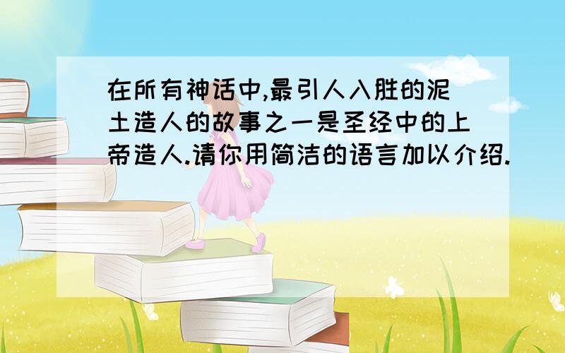 在所有神话中,最引人入胜的泥土造人的故事之一是圣经中的上帝造人.请你用简洁的语言加以介绍.