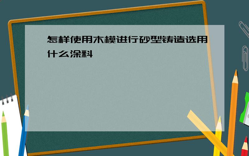 怎样使用木模进行砂型铸造选用什么涂料