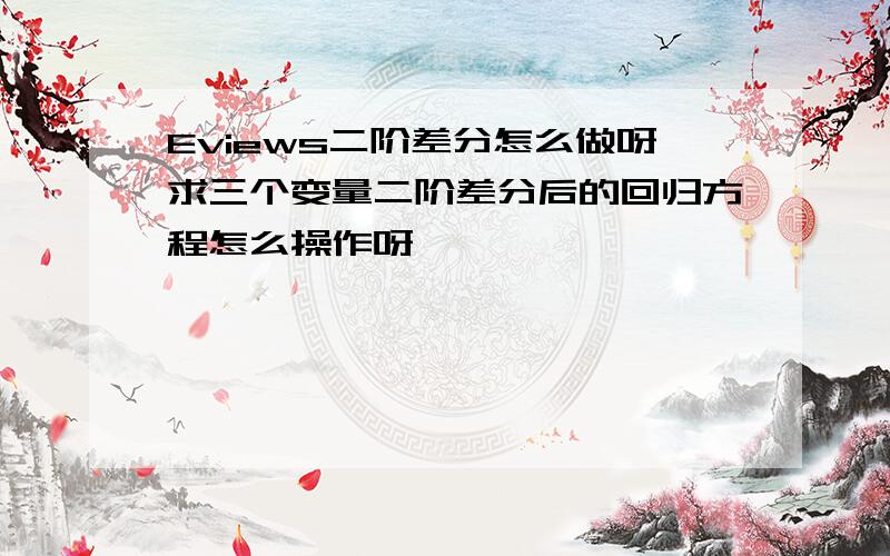 Eviews二阶差分怎么做呀求三个变量二阶差分后的回归方程怎么操作呀