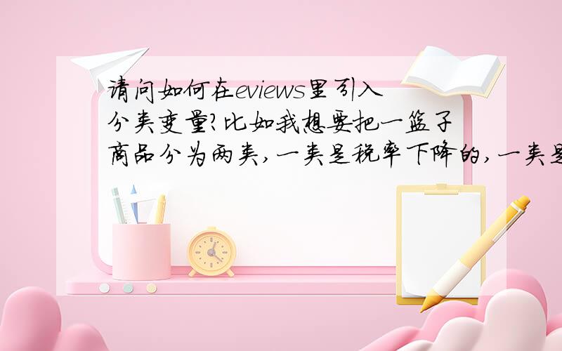 请问如何在eviews里引入分类变量?比如我想要把一篮子商品分为两类,一类是税率下降的,一类是不变的.怎么在eviews里设置呢?还是说一定要用SPSS?请告知具体方法,