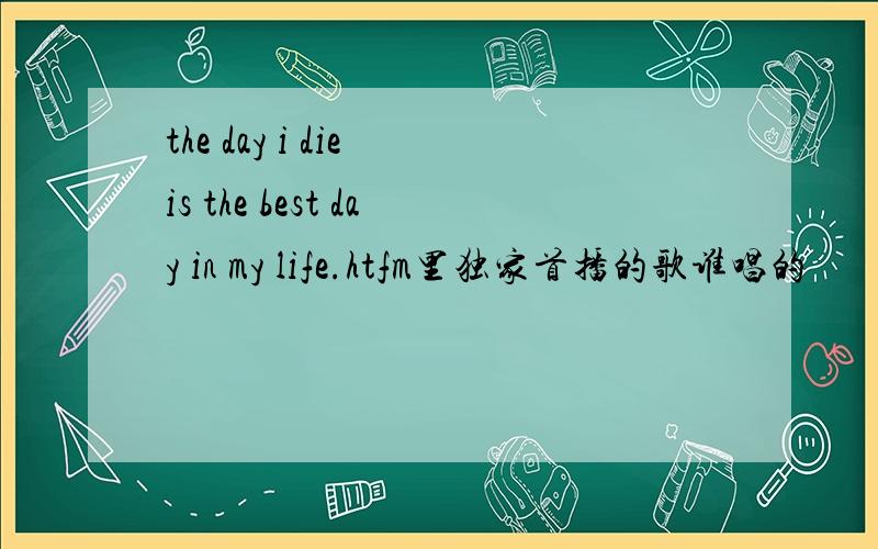 the day i die is the best day in my life.htfm里独家首播的歌谁唱的