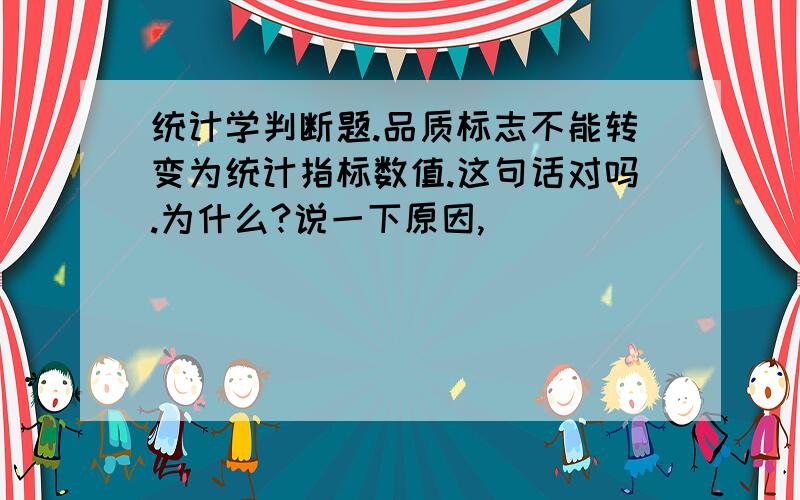 统计学判断题.品质标志不能转变为统计指标数值.这句话对吗.为什么?说一下原因,