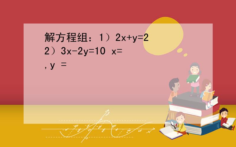 解方程组：1）2x+y=2 2）3x-2y=10 x= ,y =