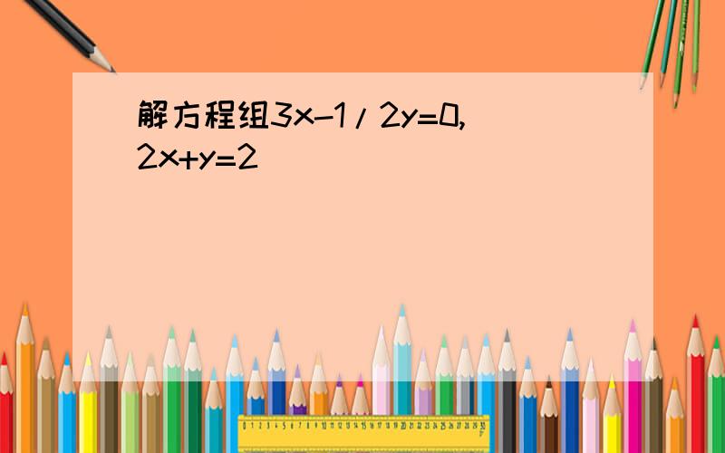 解方程组3x-1/2y=0,2x+y=2