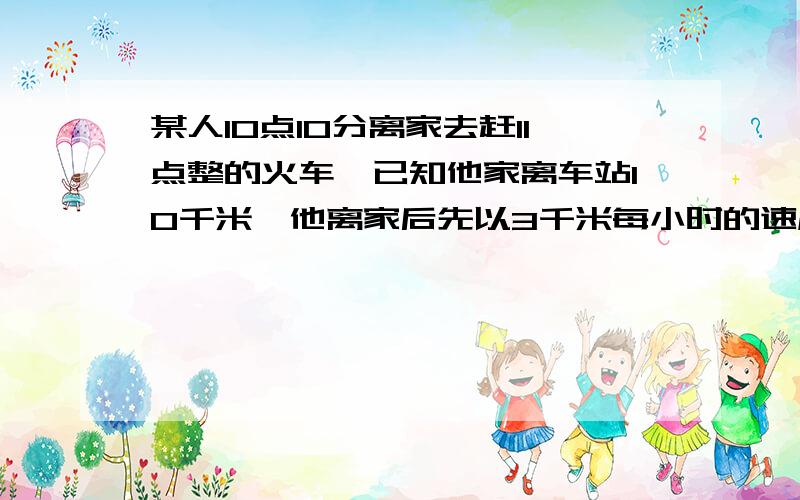 某人10点10分离家去赶11点整的火车,已知他家离车站10千米,他离家后先以3千米每小时的速度走了5分钟,然后 乘公共汽车去车站,问公共汽车每小时至少行驶多少千米才能不误当次火车?（不等式