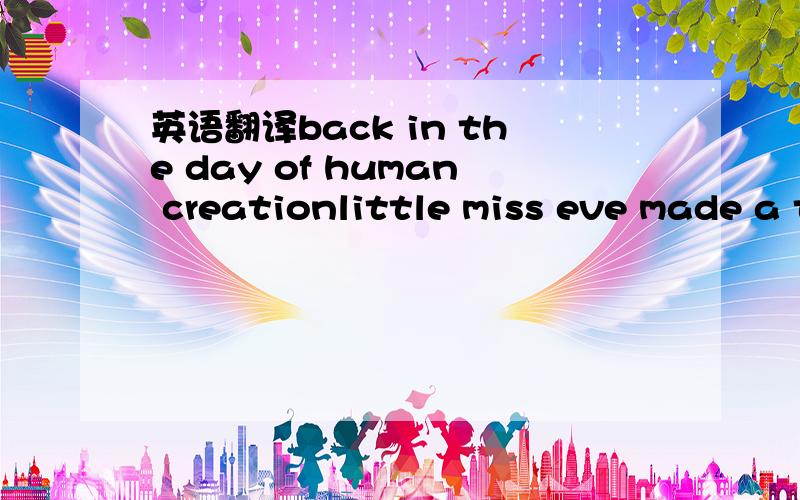 英语翻译back in the day of human creationlittle miss eve made a tasty temptationadam took a bite with a little hesitationand so goes the story of human procreationwho's to say that my thoughts are so dirtywhen i see a lady that's oh so purdy!what