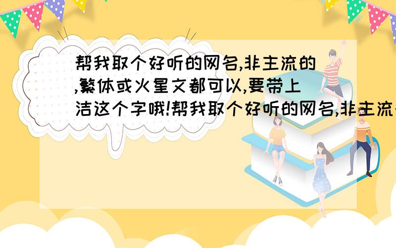 帮我取个好听的网名,非主流的,繁体或火星文都可以,要带上洁这个字哦!帮我取个好听的网名,非主流的,繁体或火星文都可以,要带上“雪”这个字哦!