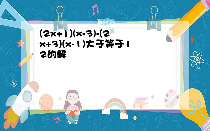 (2x+1)(x-3)-(2x+3)(x-1)大于等于12的解