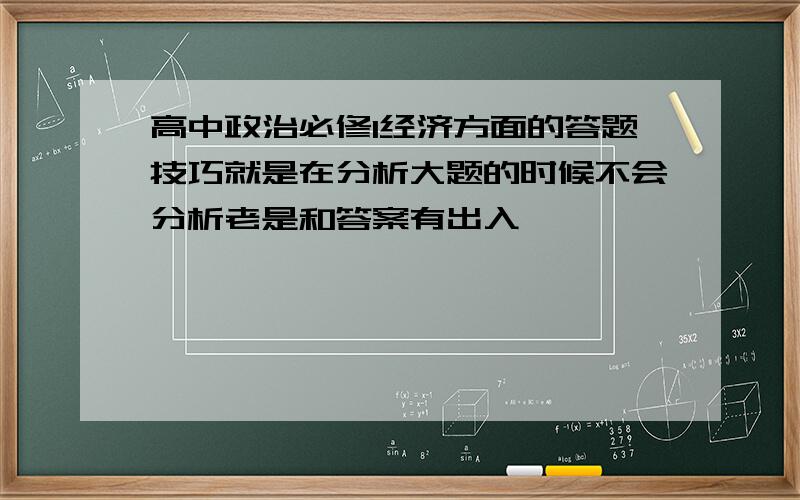 高中政治必修1经济方面的答题技巧就是在分析大题的时候不会分析老是和答案有出入