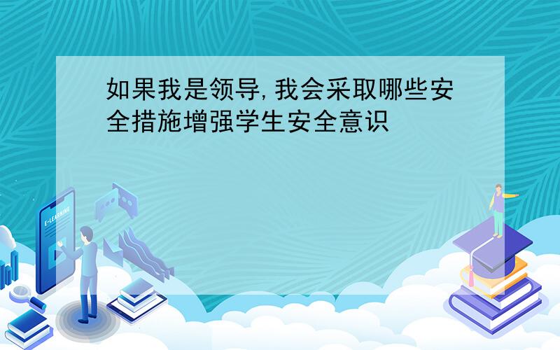 如果我是领导,我会采取哪些安全措施增强学生安全意识