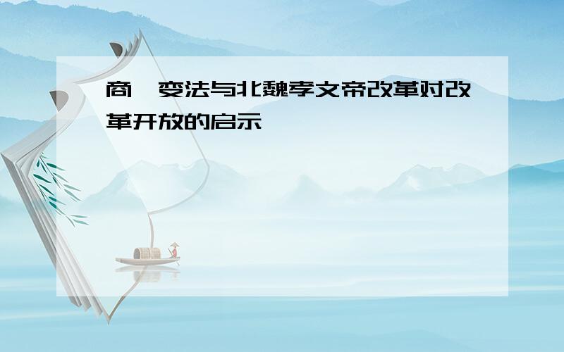 商鞅变法与北魏孝文帝改革对改革开放的启示