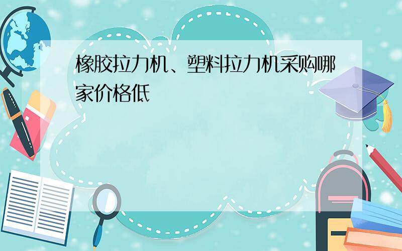 橡胶拉力机、塑料拉力机采购哪家价格低