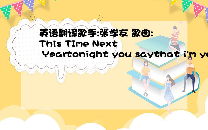 英语翻译歌手:张学友 歌曲:This TIme Next Yeartonight you saythat i'm your oneyou caress me tenderuntil the morning comesthe sound of your whisperringin' inside my eari want to hear those usame sweet words next year oohso many lovers,other l