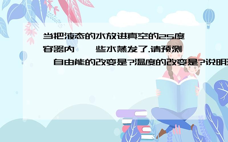 当把液态的水放进真空的25度容器内,一些水蒸发了.请预测,自由能的改变是?温度的改变是?说明理由!不说理由不采纳的哦.