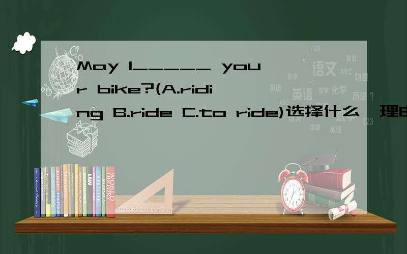 May I_____ your bike?(A.riding B.ride C.to ride)选择什么,理由是什么?