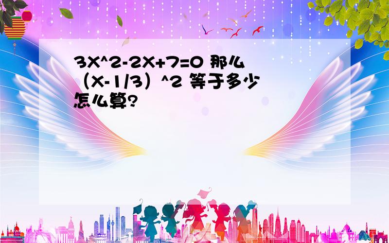 3X^2-2X+7=0 那么（X-1/3）^2 等于多少怎么算?