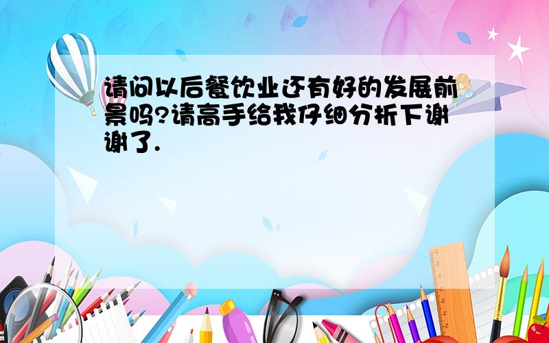 请问以后餐饮业还有好的发展前景吗?请高手给我仔细分析下谢谢了.