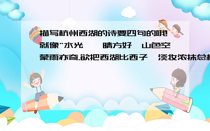 描写杭州西湖的诗要四句的哦!就像“水光潋滟晴方好,山色空蒙雨亦奇.欲把西湖比西子,淡妆浓抹总相宜.（苏轼）”的哦!忘说明了!