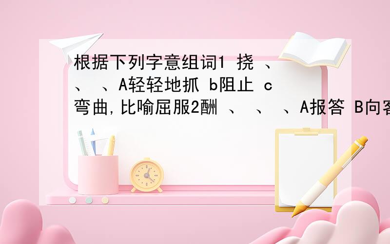 根据下列字意组词1 挠 、 、 、A轻轻地抓 b阻止 c弯曲,比喻屈服2酬 、 、 、A报答 B向客人敬酒 C交际往来