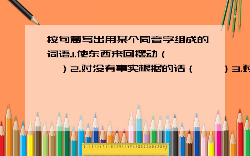 按句意写出用某个同音字组成的词语.1.使东西来回摆动（   ）2.对没有事实根据的话（    ）3.对远距离的人、事、物实行控制（    ）4.我国的一个少数民族（    ）这是作业的题,怎么写呀?帮