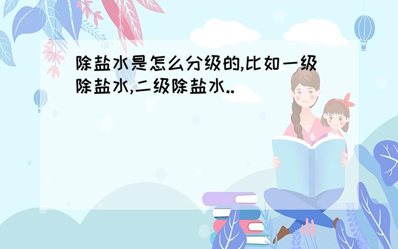 除盐水是怎么分级的,比如一级除盐水,二级除盐水..