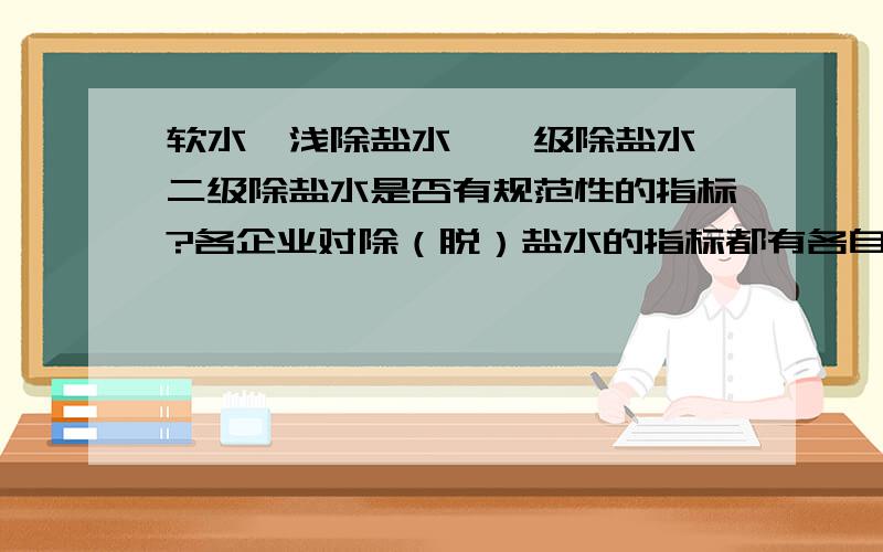 软水、浅除盐水、一级除盐水、二级除盐水是否有规范性的指标?各企业对除（脱）盐水的指标都有各自的指标,指标的项目、指标范围各不相同,是否有规范性的规定?请大家讨论,欢迎参与.