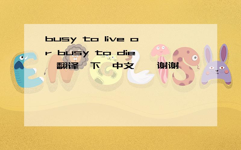 busy to live or busy to die''翻译一下'中文''谢谢