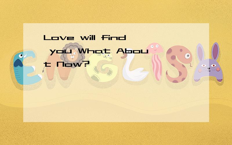 Love will find you What About Now?