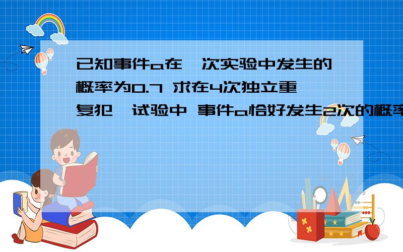 已知事件a在一次实验中发生的概率为0.7 求在4次独立重复犯,试验中 事件a恰好发生2次的概率