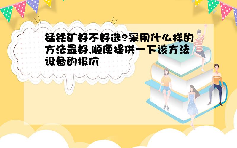 锰铁矿好不好选?采用什么样的方法最好,顺便提供一下该方法设备的报价