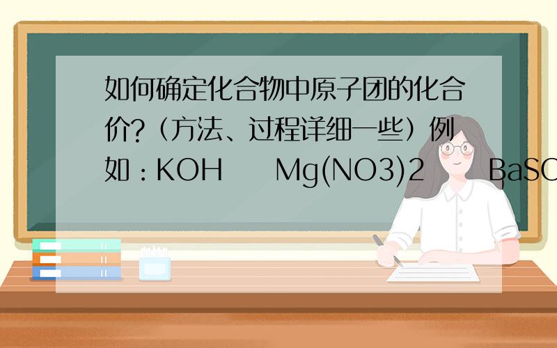 如何确定化合物中原子团的化合价?（方法、过程详细一些）例如：KOH     Mg(NO3)2      BaSO4     Na2CO3    Na3PO4