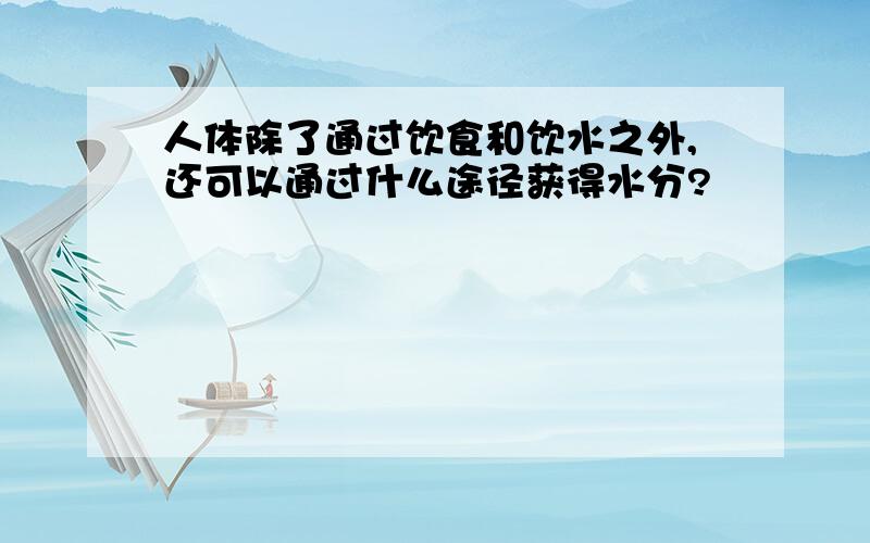 人体除了通过饮食和饮水之外,还可以通过什么途径获得水分?